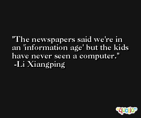 The newspapers said we're in an 'information age' but the kids have never seen a computer. -Li Xiangping