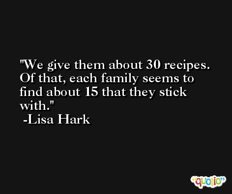We give them about 30 recipes. Of that, each family seems to find about 15 that they stick with. -Lisa Hark