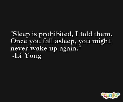 Sleep is prohibited, I told them. Once you fall asleep, you might never wake up again. -Li Yong
