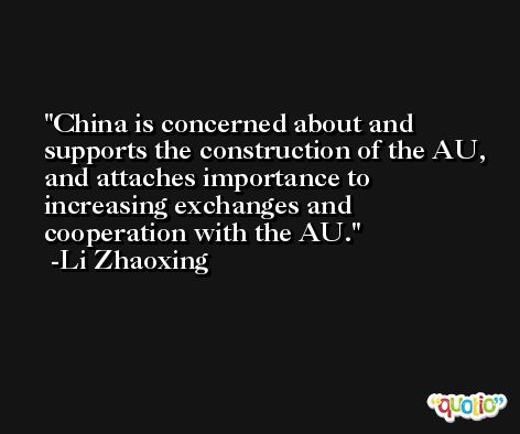 China is concerned about and supports the construction of the AU, and attaches importance to increasing exchanges and cooperation with the AU. -Li Zhaoxing