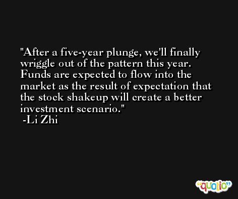 After a five-year plunge, we'll finally wriggle out of the pattern this year. Funds are expected to flow into the market as the result of expectation that the stock shakeup will create a better investment scenario. -Li Zhi