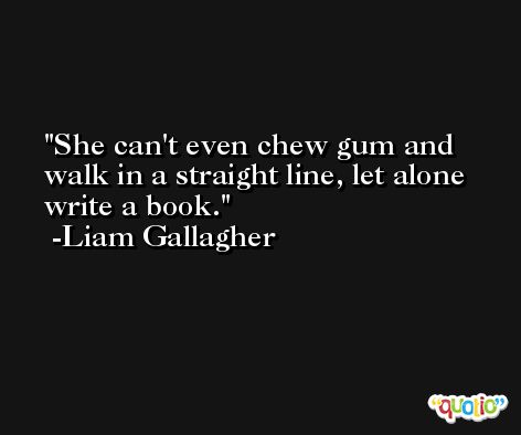She can't even chew gum and walk in a straight line, let alone write a book. -Liam Gallagher