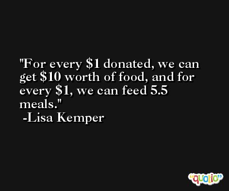 For every $1 donated, we can get $10 worth of food, and for every $1, we can feed 5.5 meals. -Lisa Kemper