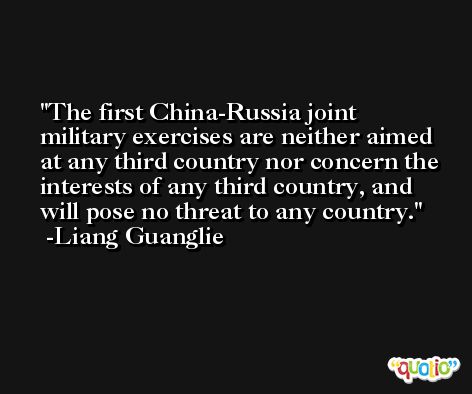 The first China-Russia joint military exercises are neither aimed at any third country nor concern the interests of any third country, and will pose no threat to any country. -Liang Guanglie