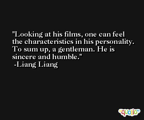 Looking at his films, one can feel the characteristics in his personality. To sum up, a gentleman. He is sincere and humble. -Liang Liang