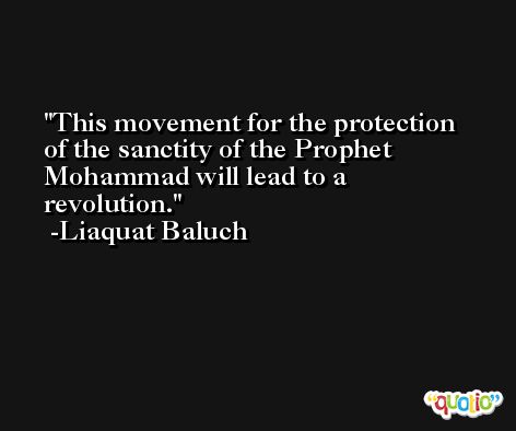 This movement for the protection of the sanctity of the Prophet Mohammad will lead to a revolution. -Liaquat Baluch