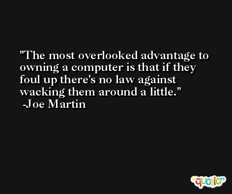 The most overlooked advantage to owning a computer is that if they foul up there's no law against wacking them around a little. -Joe Martin