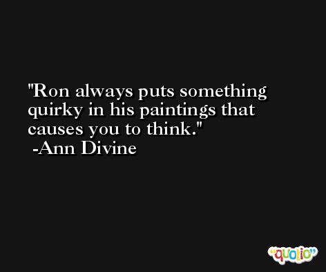 Ron always puts something quirky in his paintings that causes you to think. -Ann Divine