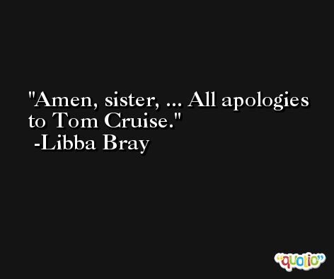 Amen, sister, ... All apologies to Tom Cruise. -Libba Bray