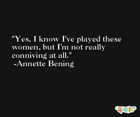 Yes, I know I've played these women, but I'm not really conniving at all. -Annette Bening