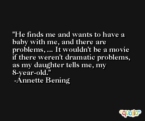He finds me and wants to have a baby with me, and there are problems, ... It wouldn't be a movie if there weren't dramatic problems, as my daughter tells me, my 8-year-old. -Annette Bening