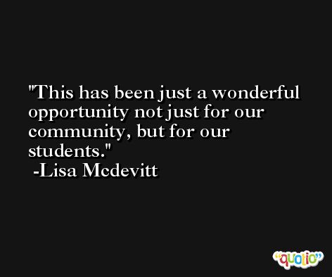 This has been just a wonderful opportunity not just for our community, but for our students. -Lisa Mcdevitt