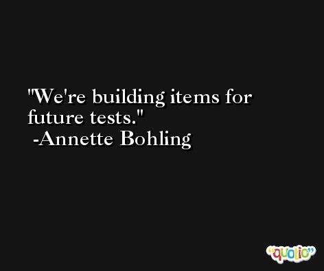 We're building items for future tests. -Annette Bohling
