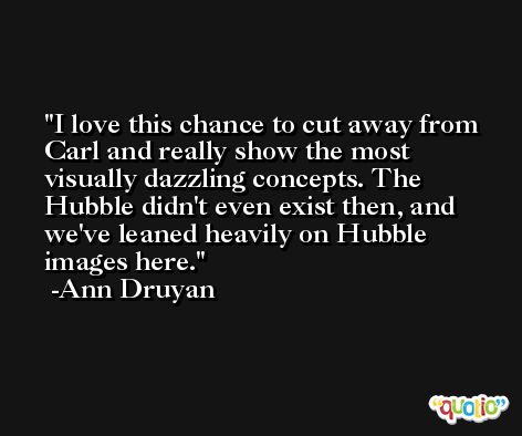 I love this chance to cut away from Carl and really show the most visually dazzling concepts. The Hubble didn't even exist then, and we've leaned heavily on Hubble images here. -Ann Druyan