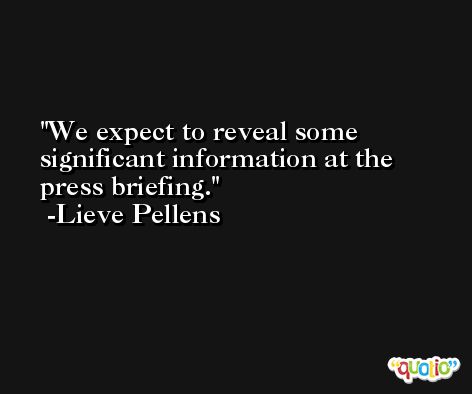 We expect to reveal some significant information at the press briefing. -Lieve Pellens