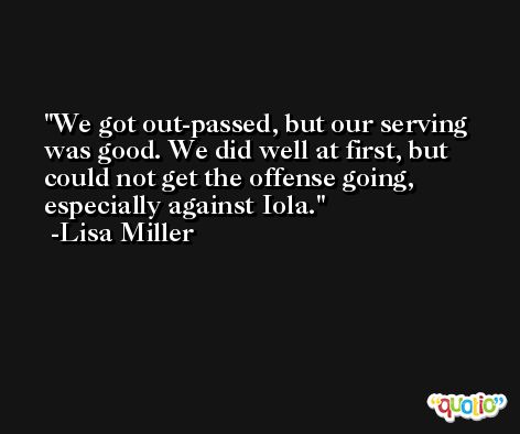 We got out-passed, but our serving was good. We did well at first, but could not get the offense going, especially against Iola. -Lisa Miller