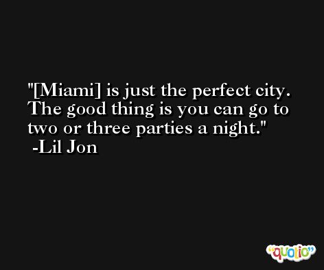 [Miami] is just the perfect city. The good thing is you can go to two or three parties a night. -Lil Jon