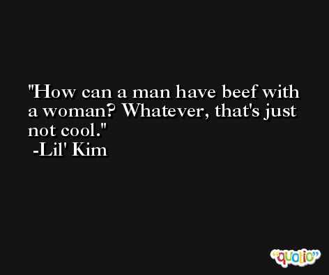 How can a man have beef with a woman? Whatever, that's just not cool. -Lil' Kim