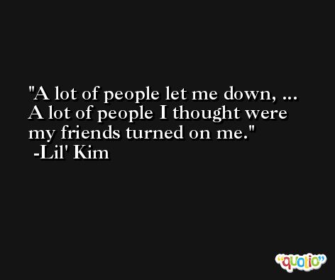A lot of people let me down, ... A lot of people I thought were my friends turned on me. -Lil' Kim