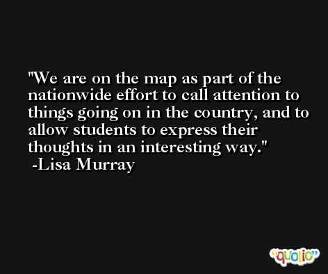 We are on the map as part of the nationwide effort to call attention to things going on in the country, and to allow students to express their thoughts in an interesting way. -Lisa Murray