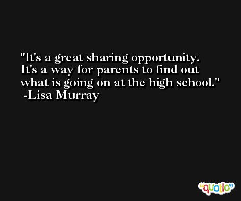 It's a great sharing opportunity. It's a way for parents to find out what is going on at the high school. -Lisa Murray