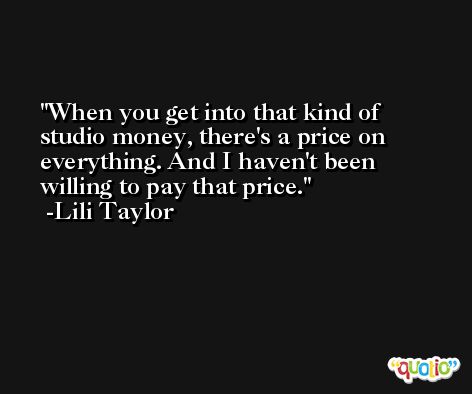 When you get into that kind of studio money, there's a price on everything. And I haven't been willing to pay that price. -Lili Taylor
