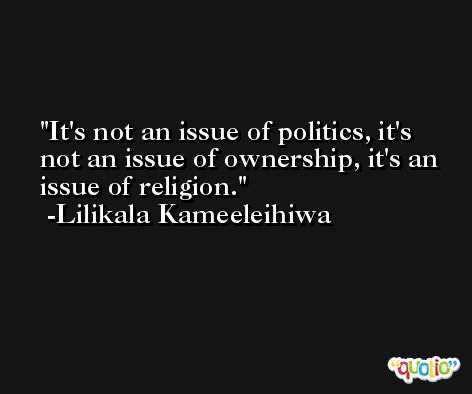 It's not an issue of politics, it's not an issue of ownership, it's an issue of religion. -Lilikala Kameeleihiwa