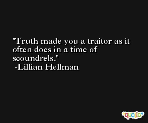 Truth made you a traitor as it often does in a time of scoundrels. -Lillian Hellman