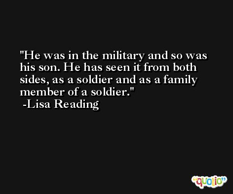 He was in the military and so was his son. He has seen it from both sides, as a soldier and as a family member of a soldier. -Lisa Reading