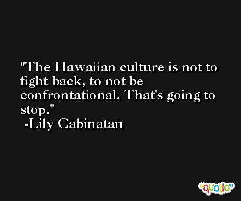 The Hawaiian culture is not to fight back, to not be confrontational. That's going to stop. -Lily Cabinatan