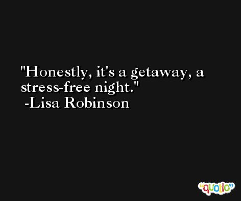 Honestly, it's a getaway, a stress-free night. -Lisa Robinson