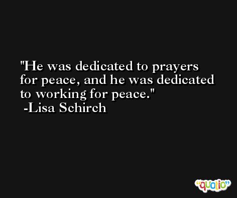 He was dedicated to prayers for peace, and he was dedicated to working for peace. -Lisa Schirch