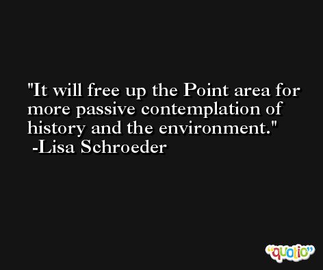 It will free up the Point area for more passive contemplation of history and the environment. -Lisa Schroeder