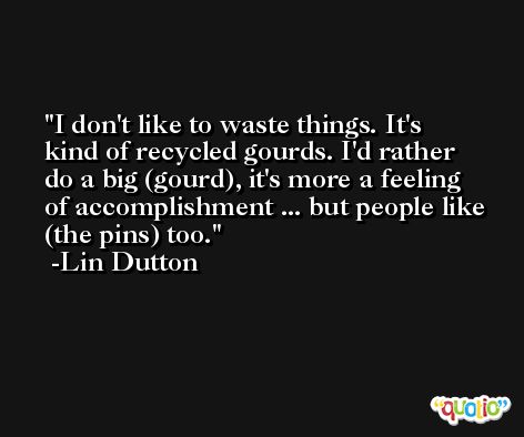 I don't like to waste things. It's kind of recycled gourds. I'd rather do a big (gourd), it's more a feeling of accomplishment ... but people like (the pins) too. -Lin Dutton
