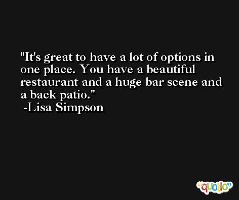 It's great to have a lot of options in one place. You have a beautiful restaurant and a huge bar scene and a back patio. -Lisa Simpson