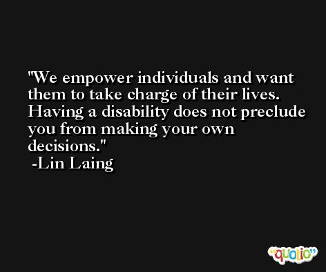 We empower individuals and want them to take charge of their lives. Having a disability does not preclude you from making your own decisions. -Lin Laing
