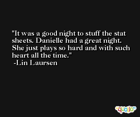 It was a good night to stuff the stat sheets. Danielle had a great night. She just plays so hard and with such heart all the time. -Lin Laursen