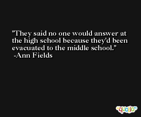 They said no one would answer at the high school because they'd been evacuated to the middle school. -Ann Fields
