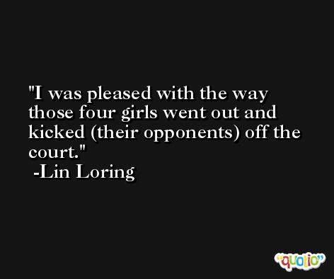 I was pleased with the way those four girls went out and kicked (their opponents) off the court. -Lin Loring
