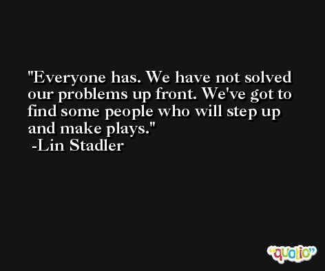 Everyone has. We have not solved our problems up front. We've got to find some people who will step up and make plays. -Lin Stadler