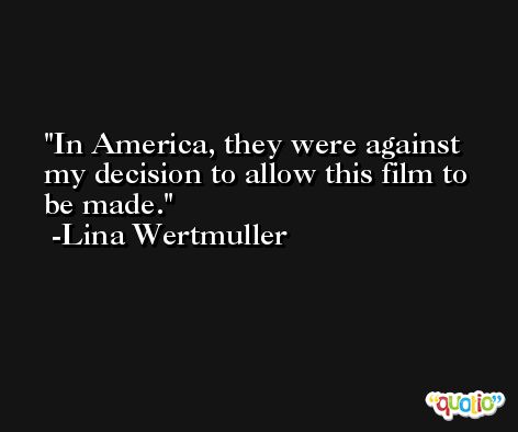 In America, they were against my decision to allow this film to be made. -Lina Wertmuller