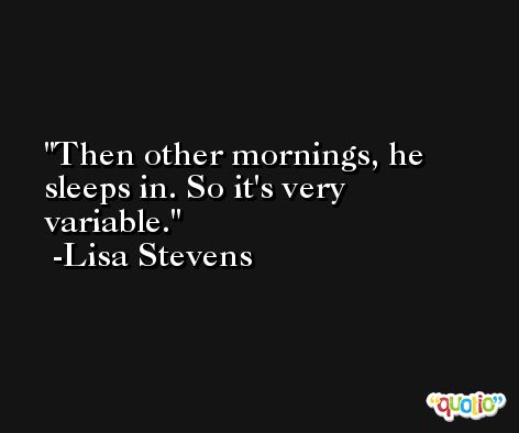 Then other mornings, he sleeps in. So it's very variable. -Lisa Stevens