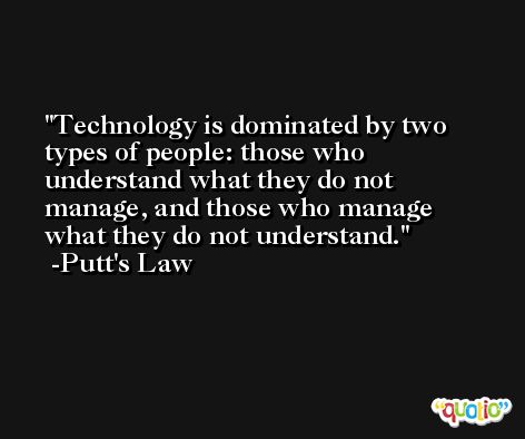 Technology is dominated by two types of people: those who understand what they do not manage, and those who manage what they do not understand. -Putt's Law