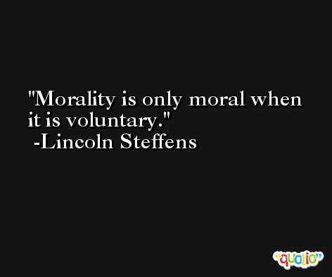 Morality is only moral when it is voluntary. -Lincoln Steffens