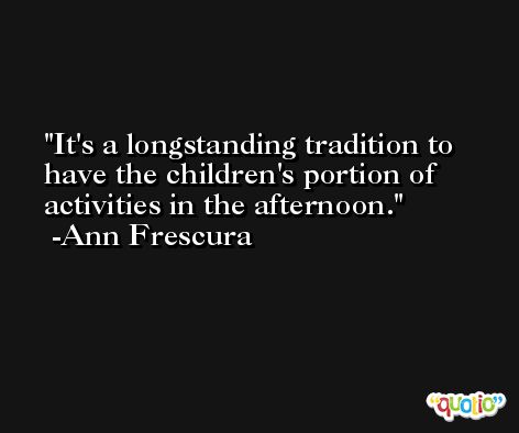 It's a longstanding tradition to have the children's portion of activities in the afternoon. -Ann Frescura