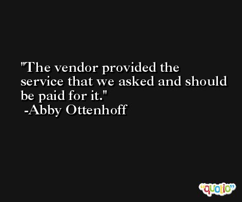 The vendor provided the service that we asked and should be paid for it. -Abby Ottenhoff