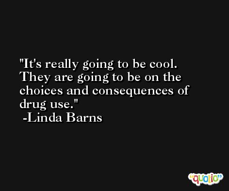 It's really going to be cool. They are going to be on the choices and consequences of drug use. -Linda Barns
