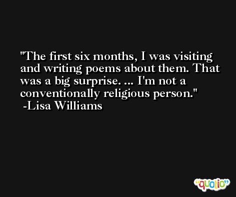 The first six months, I was visiting and writing poems about them. That was a big surprise. ... I'm not a conventionally religious person. -Lisa Williams