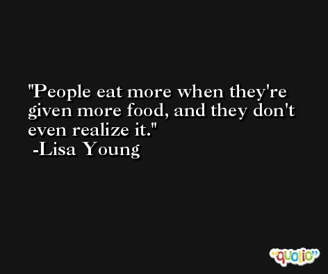 People eat more when they're given more food, and they don't even realize it. -Lisa Young