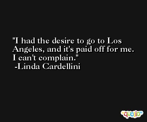 I had the desire to go to Los Angeles, and it's paid off for me. I can't complain. -Linda Cardellini